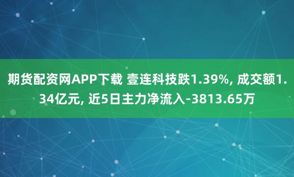 期货配资网APP下载 壹连科技跌1.39%, 成交额1.34亿元, 近5日主力净流入-3813.65万