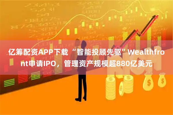 亿筹配资APP下载 “智能投顾先驱”Wealthfront申请IPO，管理资产规模超880亿美元