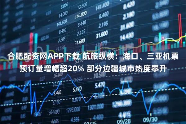 合肥配资网APP下载 航旅纵横：海口、三亚机票预订量增幅超20% 部分边疆城市热度攀升