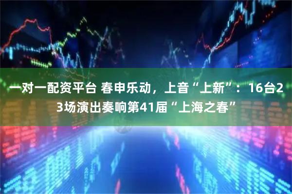 一对一配资平台 春申乐动，上音“上新”：16台23场演出奏响第41届“上海之春”