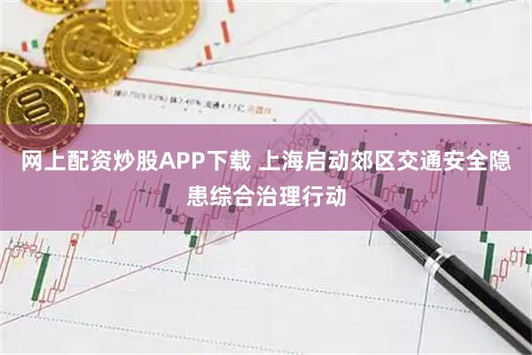 网上配资炒股APP下载 上海启动郊区交通安全隐患综合治理行动