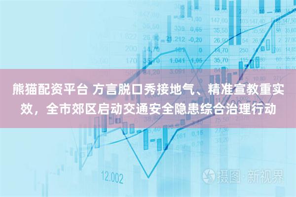 熊猫配资平台 方言脱口秀接地气、精准宣教重实效，全市郊区启动交通安全隐患综合治理行动