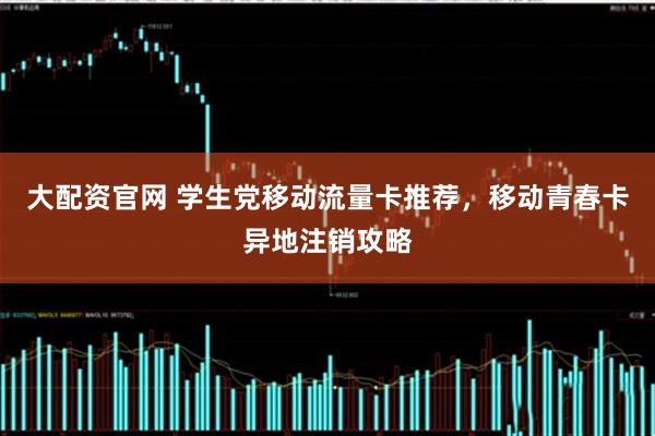 大配资官网 学生党移动流量卡推荐，移动青春卡异地注销攻略