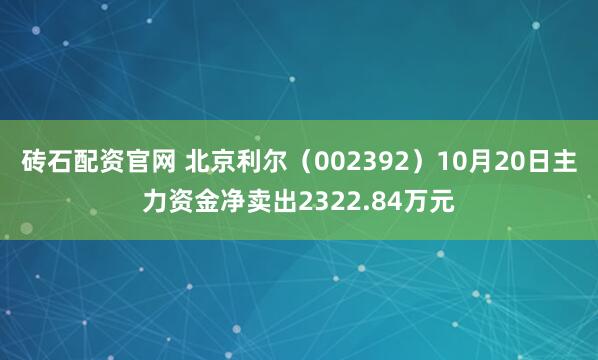 砖石配资官网 北京利尔（002392）10月20日主力资金净卖出2322.84万元