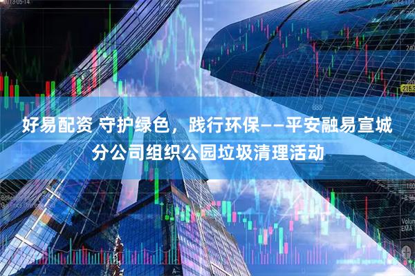 好易配资 守护绿色，践行环保——平安融易宣城分公司组织公园垃圾清理活动