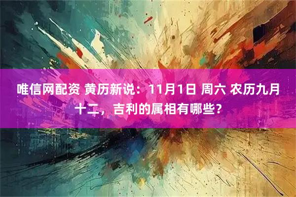 唯信网配资 黄历新说：11月1日 周六 农历九月十二，吉利的属相有哪些？