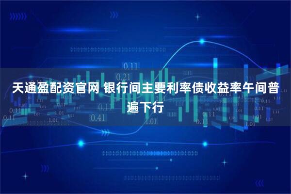 天通盈配资官网 银行间主要利率债收益率午间普遍下行