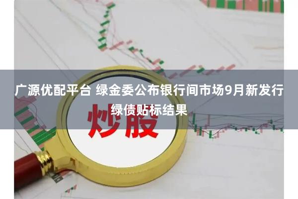 广源优配平台 绿金委公布银行间市场9月新发行绿债贴标结果