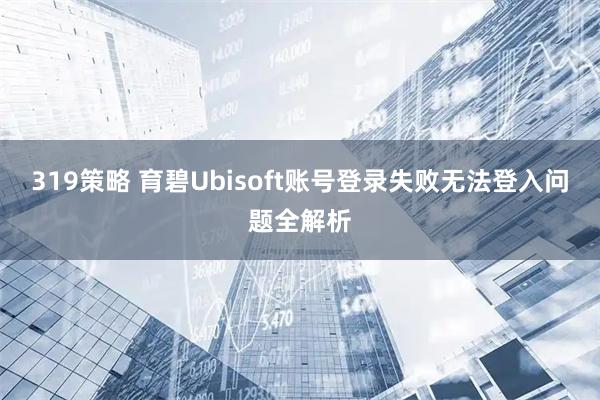 319策略 育碧Ubisoft账号登录失败无法登入问题全解析