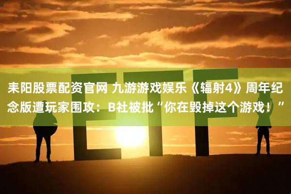 耒阳股票配资官网 九游游戏娱乐《辐射4》周年纪念版遭玩家围攻：B社被批“你在毁掉这个游戏！”