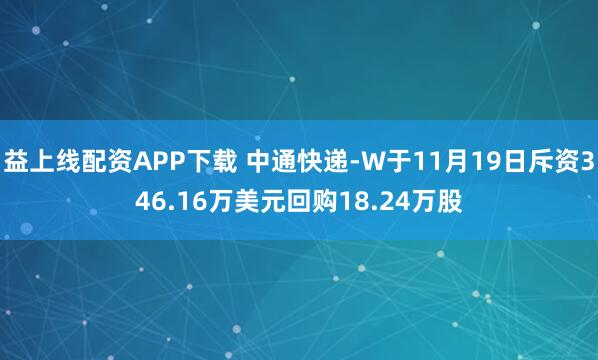 益上线配资APP下载 中通快递-W于11月19日斥资346.16万美元回购18.24万股