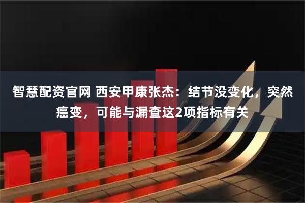 智慧配资官网 西安甲康张杰：结节没变化，突然癌变，可能与漏查这2项指标有关