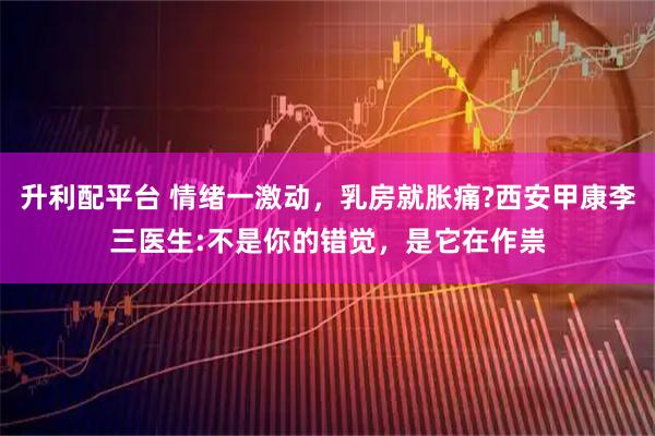 升利配平台 情绪一激动，乳房就胀痛?西安甲康李三医生:不是你的错觉，是它在作祟