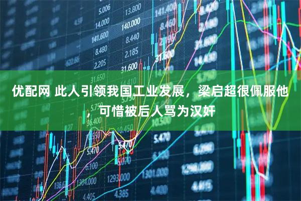 优配网 此人引领我国工业发展，梁启超很佩服他，可惜被后人骂为汉奸