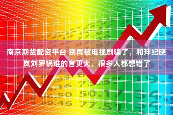 南京期货配资平台 别再被电视剧骗了,和珅纪晓岚刘罗锅谁的官更大,很多人都想错了