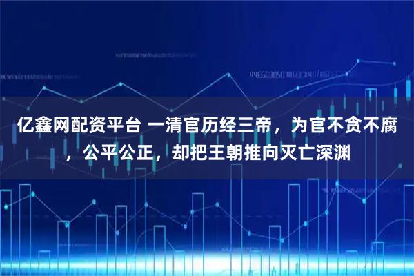 亿鑫网配资平台 一清官历经三帝，为官不贪不腐，公平公正，却把王朝推向灭亡深渊