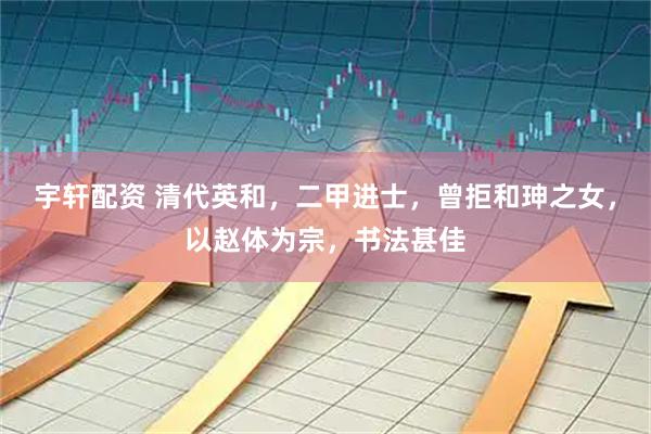 宇轩配资 清代英和，二甲进士，曾拒和珅之女，以赵体为宗，书法甚佳