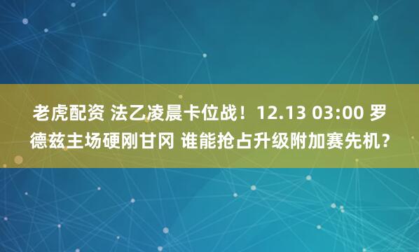 老虎配资 法乙凌晨卡位战！12.13 03:00 罗德兹主场硬刚甘冈 谁能抢占升级附加赛先机？