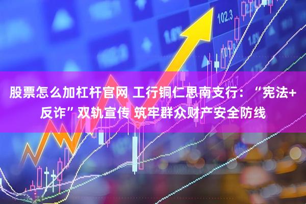 股票怎么加杠杆官网 工行铜仁思南支行：“宪法+反诈”双轨宣传 筑牢群众财产安全防线
