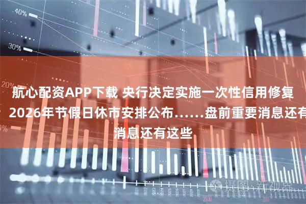 航心配资APP下载 央行决定实施一次性信用修复政策；2026年节假日休市安排公布……盘前重要消息还有这些