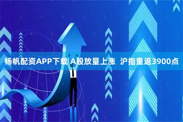 杨帆配资APP下载 A股放量上涨  沪指重返3900点