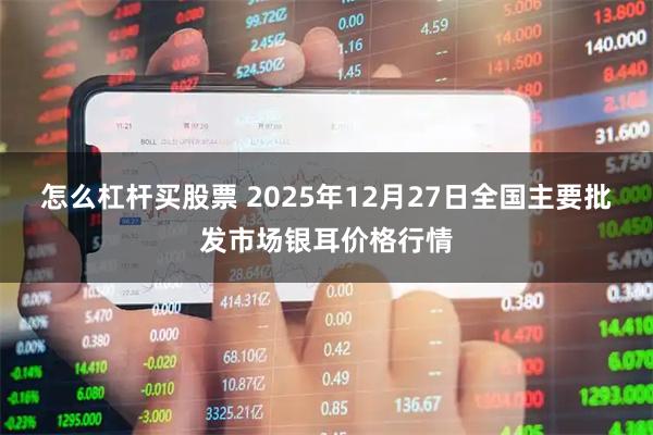 怎么杠杆买股票 2025年12月27日全国主要批发市场银耳价格行情