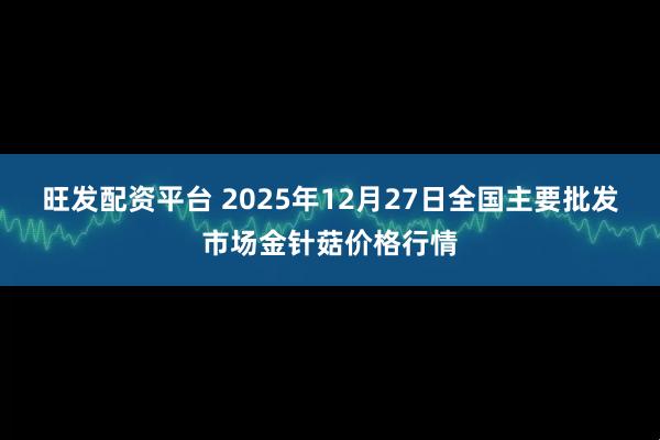 旺发配资平台 2025年12月27日全国主要批发市场金针菇价格行情