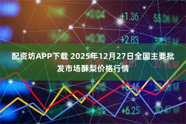 配资坊APP下载 2025年12月27日全国主要批发市场酥梨价格行情