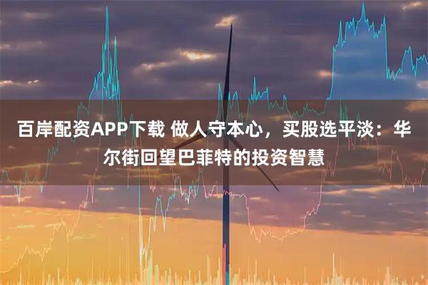 百岸配资APP下载 做人守本心,买股选平淡:华尔街回望巴菲特的投资智慧