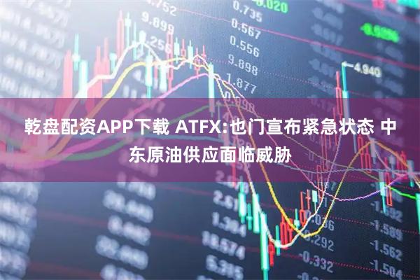 乾盘配资APP下载 ATFX:也门宣布紧急状态 中东原油供应面临威胁
