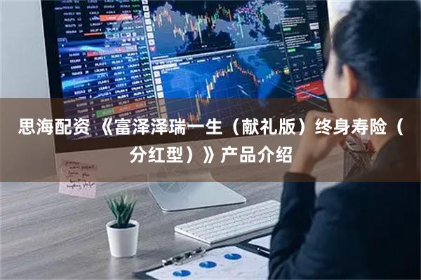 思海配资 《富泽泽瑞一生（献礼版）终身寿险（分红型）》产品介绍