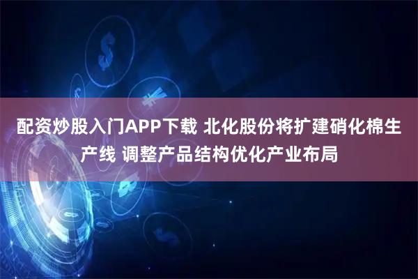 配资炒股入门APP下载 北化股份将扩建硝化棉生产线 调整产品结构优化产业布局