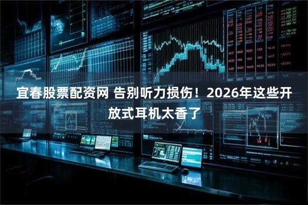 宜春股票配资网 告别听力损伤！2026年这些开放式耳机太香了