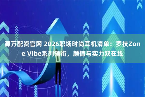 源万配资官网 2026职场时尚耳机清单：罗技Zone Vibe系列领衔，颜值与实力双在线