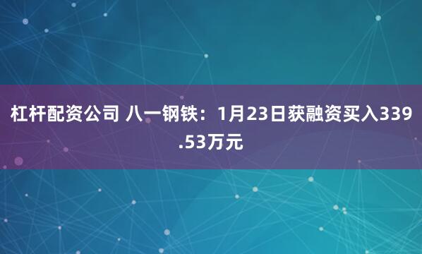 杠杆配资公司 八一钢铁：1月23日获融资买入339.53万元
