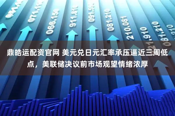 鼎皓运配资官网 美元兑日元汇率承压逼近三周低点，美联储决议前市场观望情绪浓厚