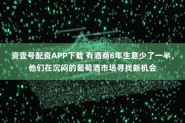 资壹号配资APP下载 有酒商6年生意少了一半，他们在沉闷的葡萄酒市场寻找新机会