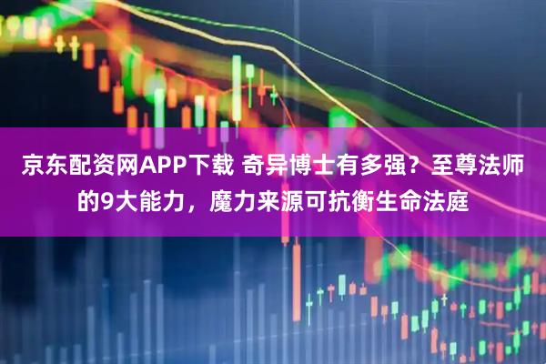 京东配资网APP下载 奇异博士有多强？至尊法师的9大能力，魔力来源可抗衡生命法庭