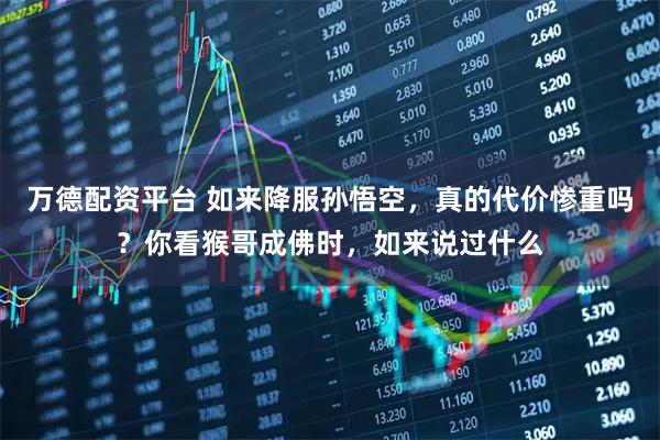 万德配资平台 如来降服孙悟空，真的代价惨重吗？你看猴哥成佛时，如来说过什么