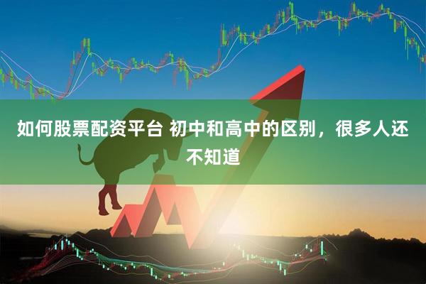 如何股票配资平台 初中和高中的区别，很多人还不知道