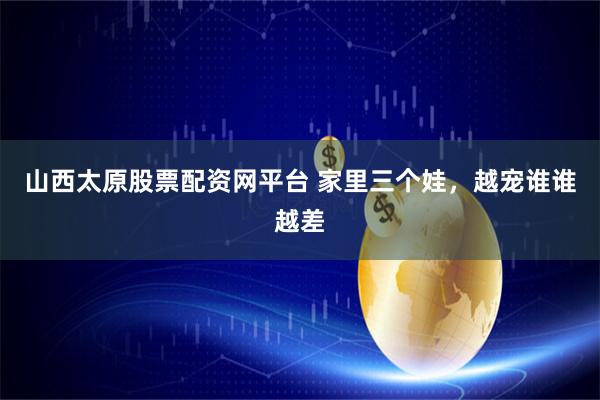 山西太原股票配资网平台 家里三个娃，越宠谁谁越差