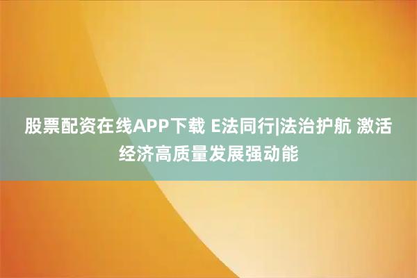股票配资在线APP下载 E法同行|法治护航 激活经济高质量发展强动能