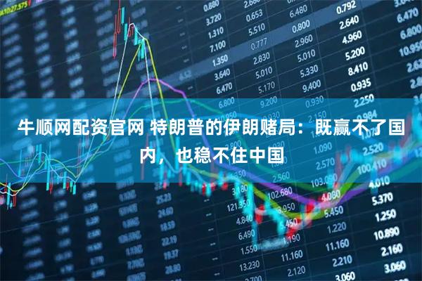 牛顺网配资官网 特朗普的伊朗赌局:既赢不了国内,也稳不住中国