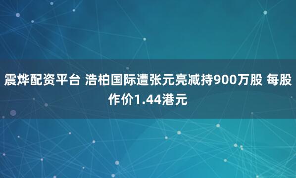 震烨配资平台 浩柏国际遭张元亮减持900万股 每股作价1.44港元