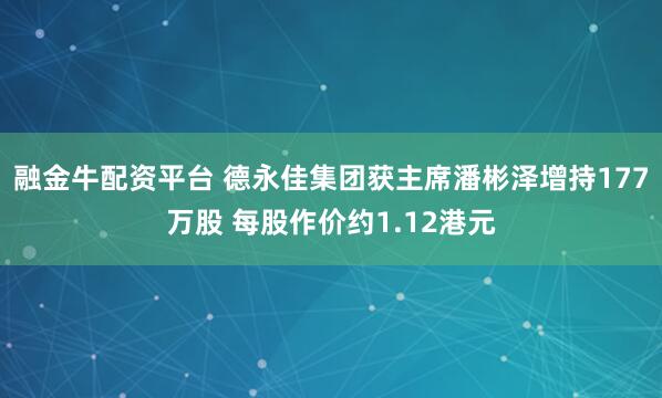 融金牛配资平台 德永佳集团获主席潘彬泽增持177万股 每股作价约1.12港元