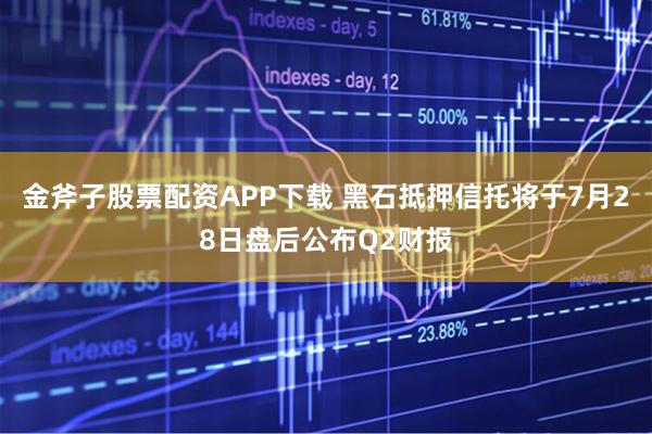 金斧子股票配资APP下载 黑石抵押信托将于7月28日盘后公布Q2财报