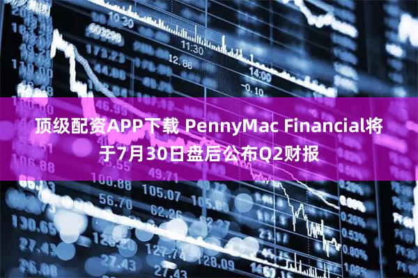顶级配资APP下载 PennyMac Financial将于7月30日盘后公布Q2财报