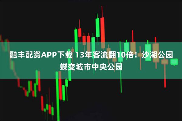 融丰配资APP下载 13年客流翻10倍！沙湖公园蝶变城市中央公园