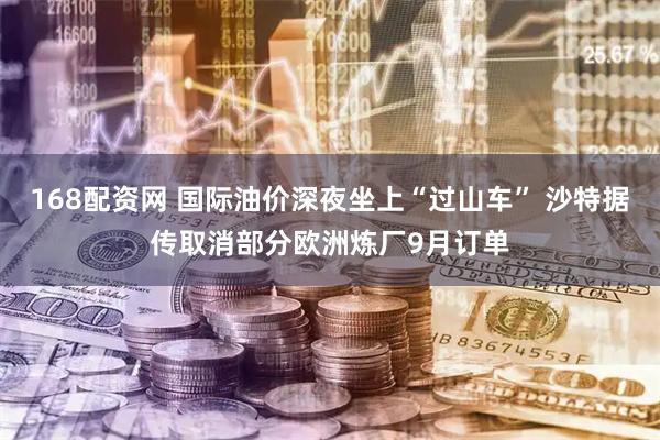 168配资网 国际油价深夜坐上“过山车” 沙特据传取消部分欧洲炼厂9月订单