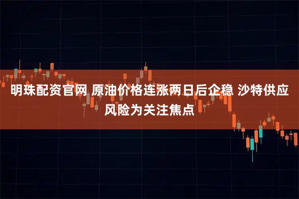 明珠配资官网 原油价格连涨两日后企稳 沙特供应风险为关注焦点